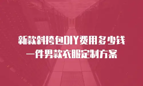 新款斜挎包DIY费用多少钱一件男款衣服定制方案