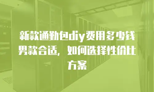 新款通勤包diy费用多少钱男款合适，如何选择性价比方案