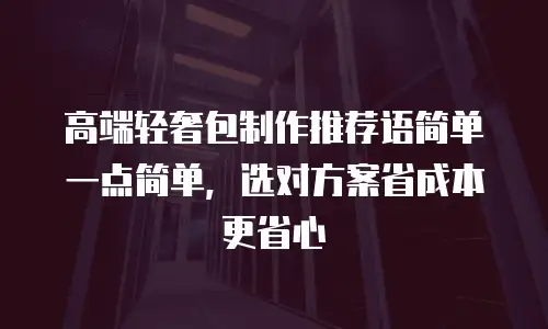 高端轻奢包制作推荐语简单一点简单，选对方案省成本更省心