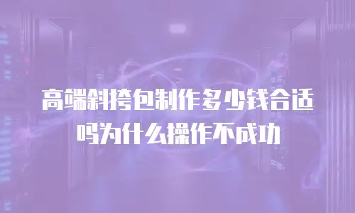 高端斜挎包制作多少钱合适吗为什么操作不成功