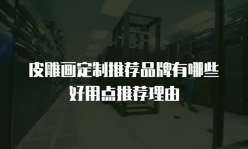 皮雕画定制推荐品牌有哪些好用点推荐理由
