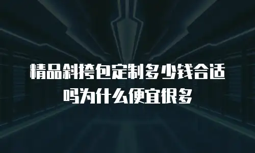精品斜挎包定制多少钱合适吗为什么便宜很多
