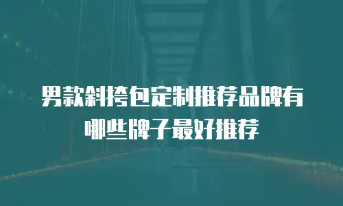 男款斜挎包定制推荐品牌有哪些牌子最好推荐