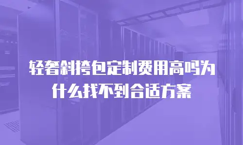 轻奢斜挎包定制费用高吗为什么找不到合适方案