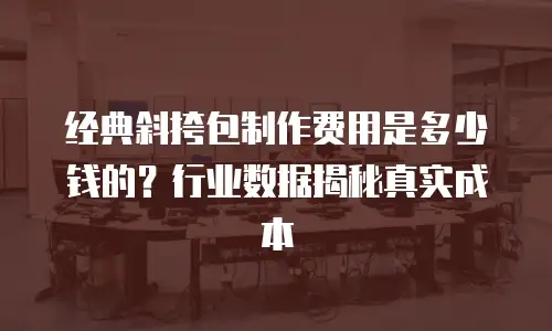 经典斜挎包制作费用是多少钱的？行业数据揭秘真实成本