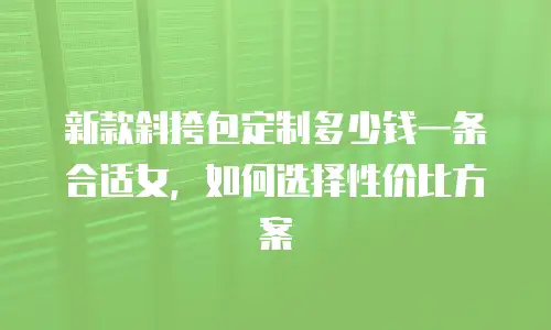 新款斜挎包定制多少钱一条合适女，如何选择性价比方案