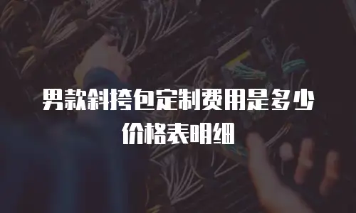 男款斜挎包定制费用是多少价格表明细