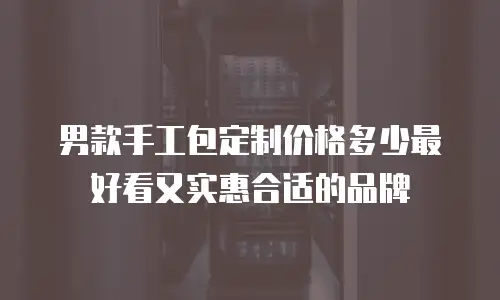 男款手工包定制价格多少最好看又实惠合适的品牌