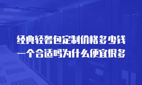经典轻奢包定制价格多少钱一个合适吗为什么便宜很多