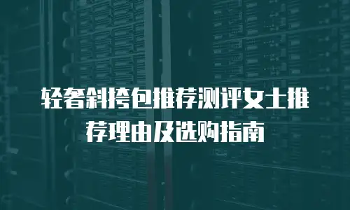 轻奢斜挎包推荐测评女士推荐理由及选购指南