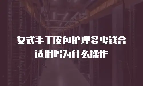 女式手工皮包护理多少钱合适用吗为什么操作