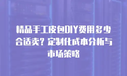 精品手工皮包DIY费用多少合适卖？定制化成本分析与市场策略