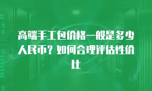 高端手工包价格一般是多少人民币？如何合理评估性价比