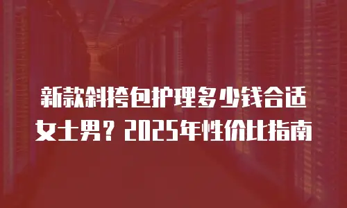 新款斜挎包护理多少钱合适女士男？2025年性价比指南