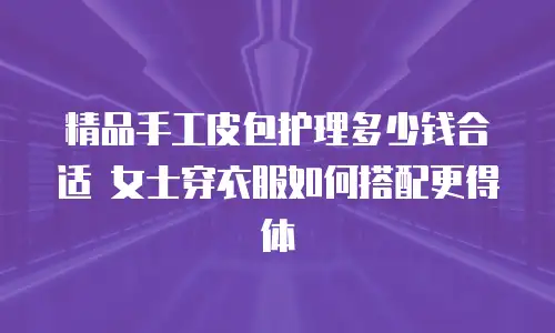 精品手工皮包护理多少钱合适 女士穿衣服如何搭配更得体