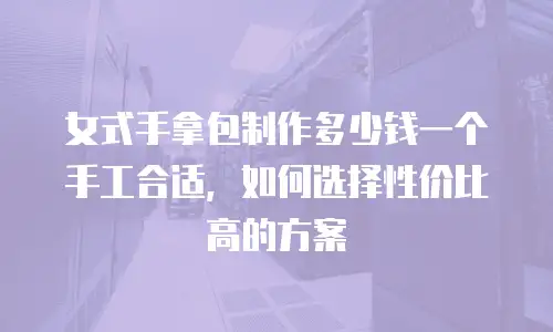 女式手拿包制作多少钱一个手工合适，如何选择性价比高的方案
