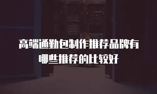 高端通勤包制作推荐品牌有哪些推荐的比较好