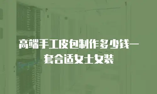 高端手工皮包制作多少钱一套合适女士女装