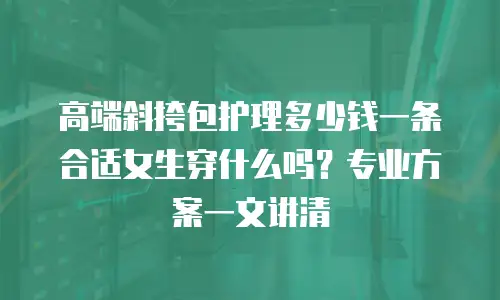 高端斜挎包护理多少钱一条合适女生穿什么吗？专业方案一文讲清