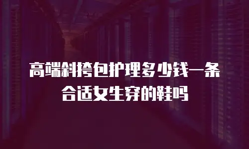 高端斜挎包护理多少钱一条 合适女生穿的鞋吗