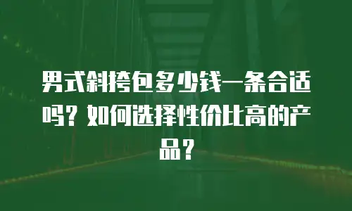 男式斜挎包多少钱一条合适吗？如何选择性价比高的产品？
