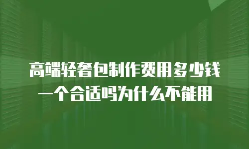 高端轻奢包制作费用多少钱一个合适吗为什么不能用