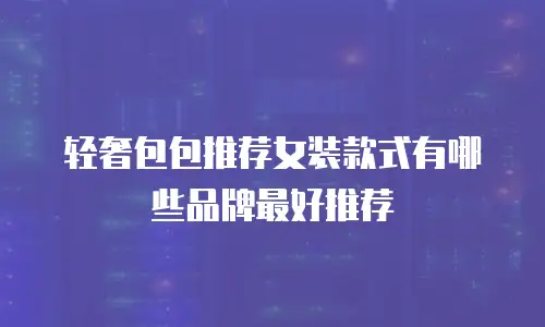 轻奢包包推荐女装款式有哪些品牌最好推荐