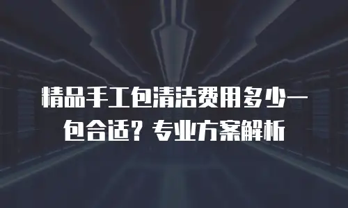 精品手工包清洁费用多少一包合适？专业方案解析