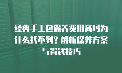 经典手工包保养费用高吗为什么找不到？解析保养方案与省钱技巧