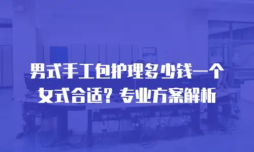 男式手工包护理多少钱一个女式合适？专业方案解析