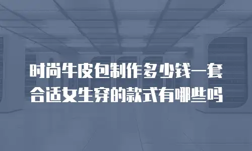 时尚牛皮包制作多少钱一套合适女生穿的款式有哪些吗