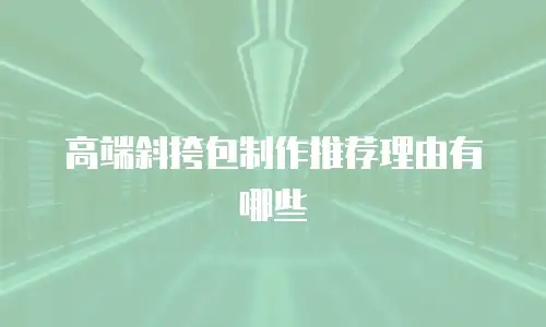 高端斜挎包制作推荐理由有哪些