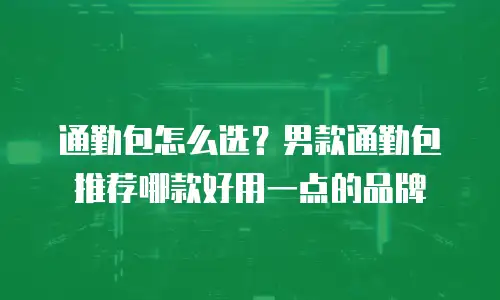 通勤包怎么选？男款通勤包推荐哪款好用一点的品牌