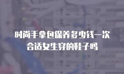 时尚手拿包保养多少钱一次合适女生穿的鞋子吗