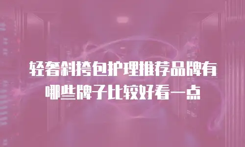轻奢斜挎包护理推荐品牌有哪些牌子比较好看一点