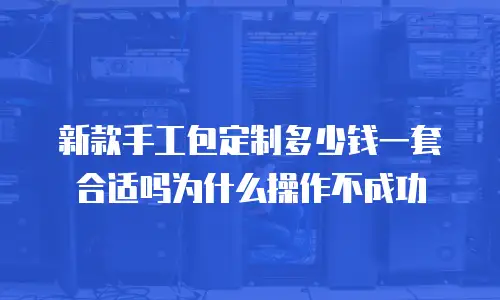 新款手工包定制多少钱一套合适吗为什么操作不成功