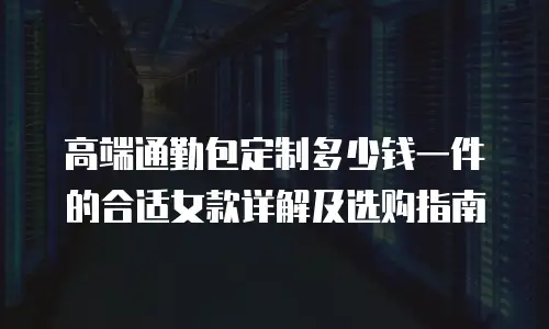 高端通勤包定制多少钱一件的合适女款详解及选购指南
