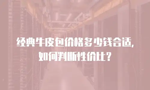 经典牛皮包价格多少钱合适，如何判断性价比？