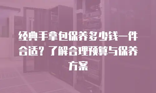 经典手拿包保养多少钱一件合适？了解合理预算与保养方案
