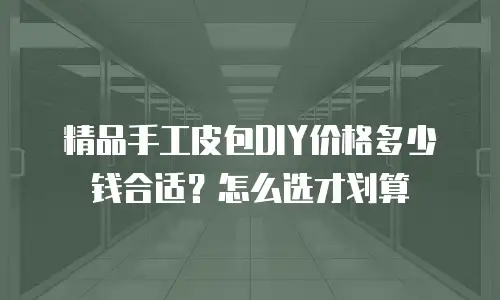 精品手工皮包DIY价格多少钱合适？怎么选才划算