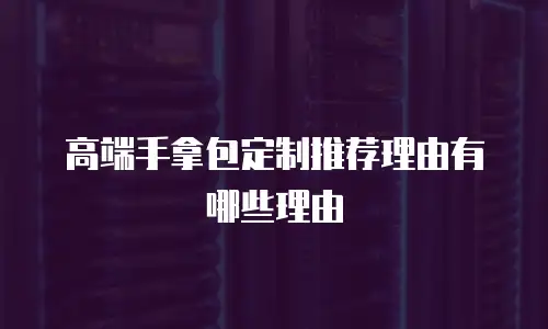 高端手拿包定制推荐理由有哪些理由