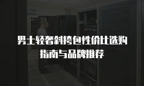 男士轻奢斜挎包性价比选购指南与品牌推荐