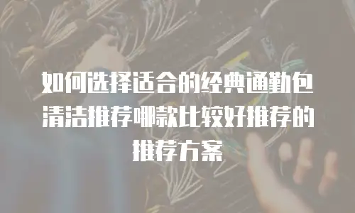 如何选择适合的经典通勤包清洁推荐哪款比较好推荐的推荐方案