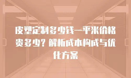 皮塑定制多少钱一平米价格贵多少？解析成本构成与优化方案