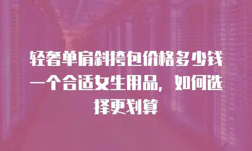 轻奢单肩斜挎包价格多少钱一个合适女生用品，如何选择更划算