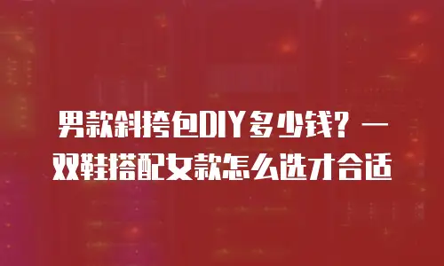 男款斜挎包DIY多少钱？一双鞋搭配女款怎么选才合适