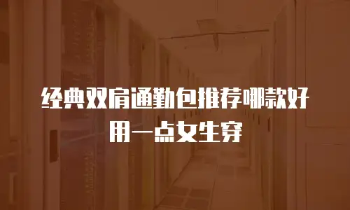 经典双肩通勤包推荐哪款好用一点女生穿