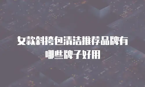 女款斜挎包清洁推荐品牌有哪些牌子好用