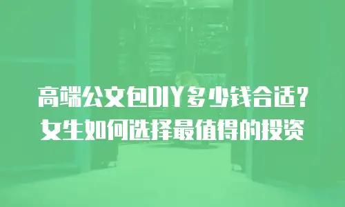 高端公文包DIY多少钱合适？女生如何选择最值得的投资