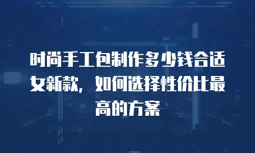 时尚手工包制作多少钱合适女新款，如何选择性价比最高的方案